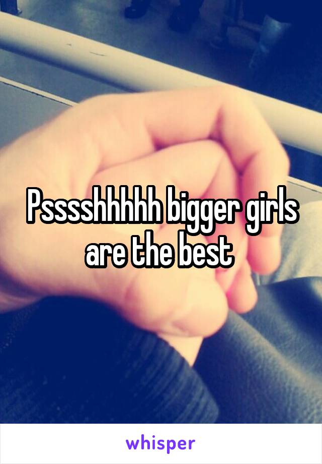 Psssshhhhh bigger girls are the best 