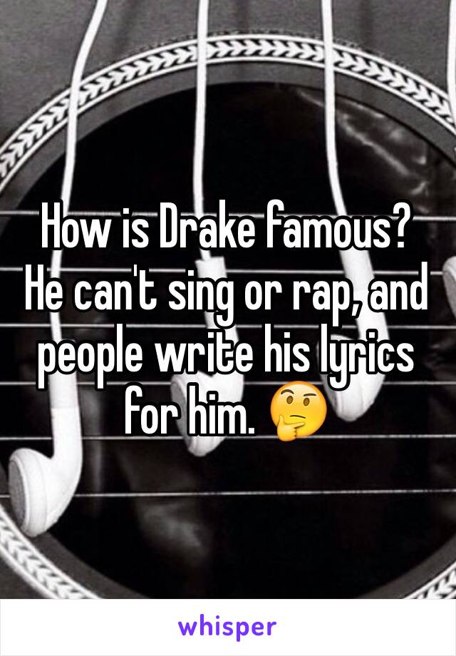 How is Drake famous?  He can't sing or rap, and people write his lyrics for him. 🤔