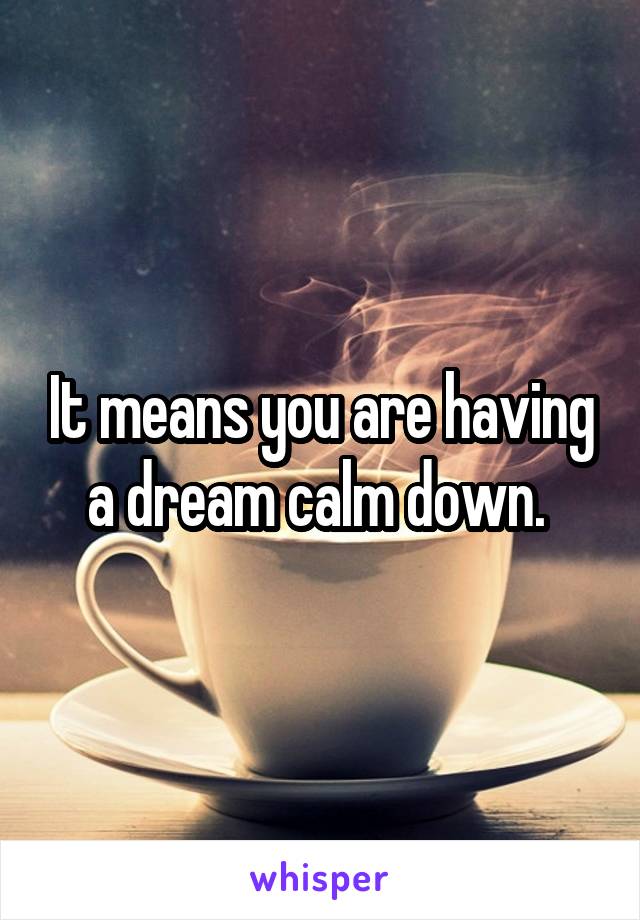 It means you are having a dream calm down. 