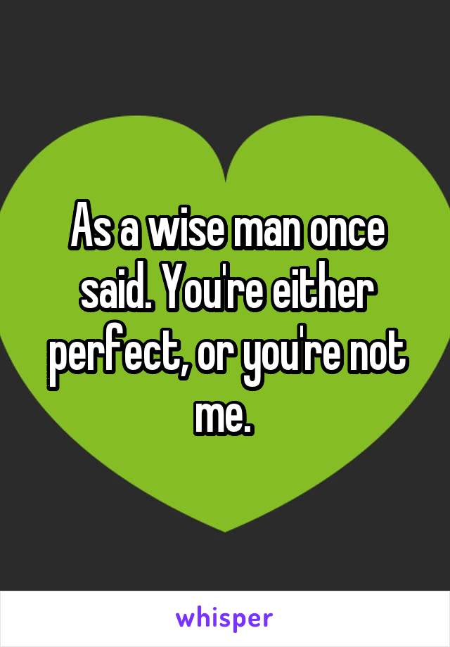 As a wise man once said. You're either perfect, or you're not me. 