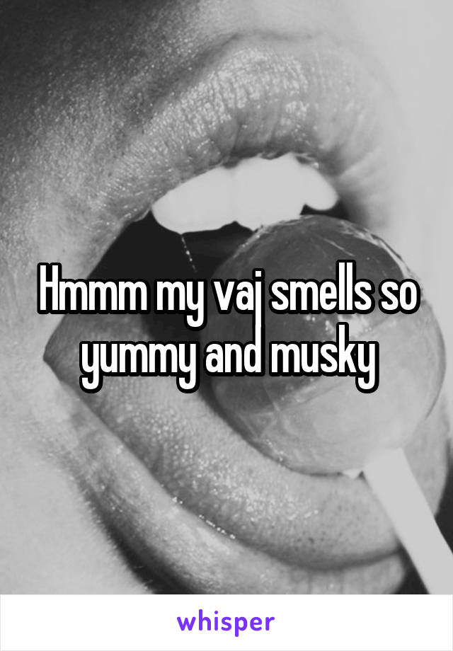 Hmmm my vaj smells so yummy and musky