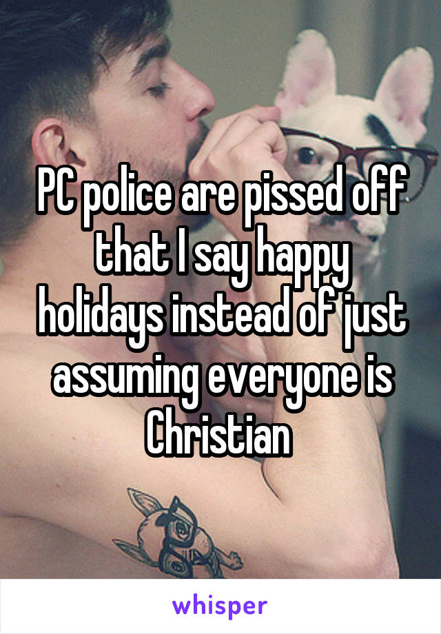 PC police are pissed off that I say happy holidays instead of just assuming everyone is Christian 