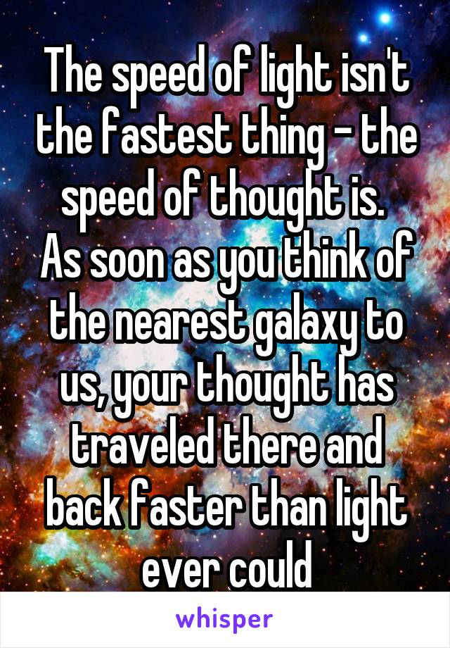 The speed of light isn't the fastest thing - the speed of thought is. 
As soon as you think of the nearest galaxy to us, your thought has traveled there and back faster than light ever could