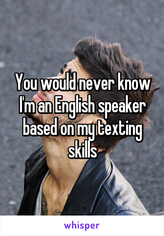 You would never know I'm an English speaker based on my texting skills