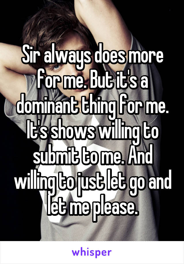 Sir always does more for me. But it's a dominant thing for me. It's shows willing to submit to me. And willing to just let go and let me please.