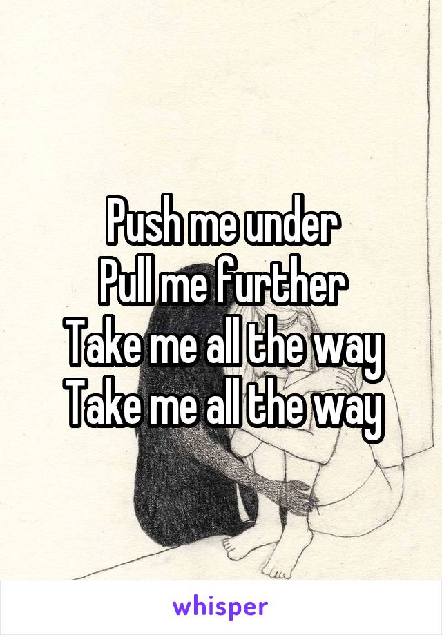 Push me under
Pull me further
Take me all the way
Take me all the way