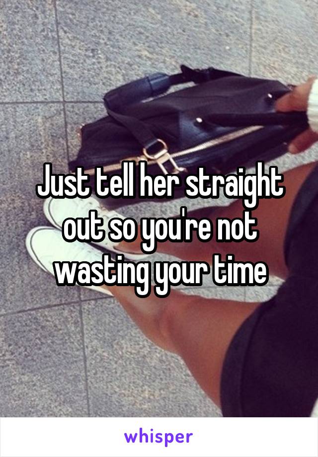 Just tell her straight out so you're not wasting your time