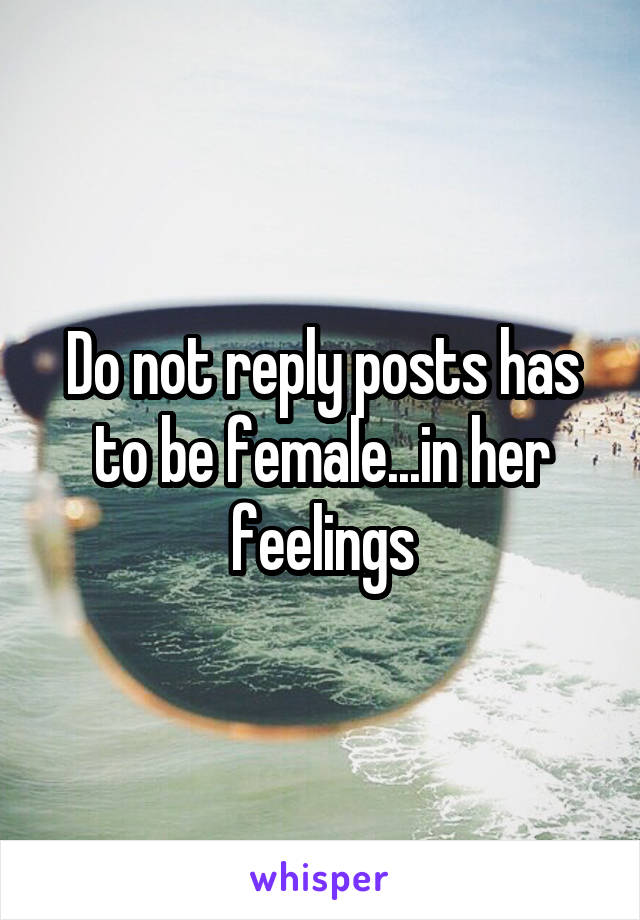 Do not reply posts has to be female...in her feelings