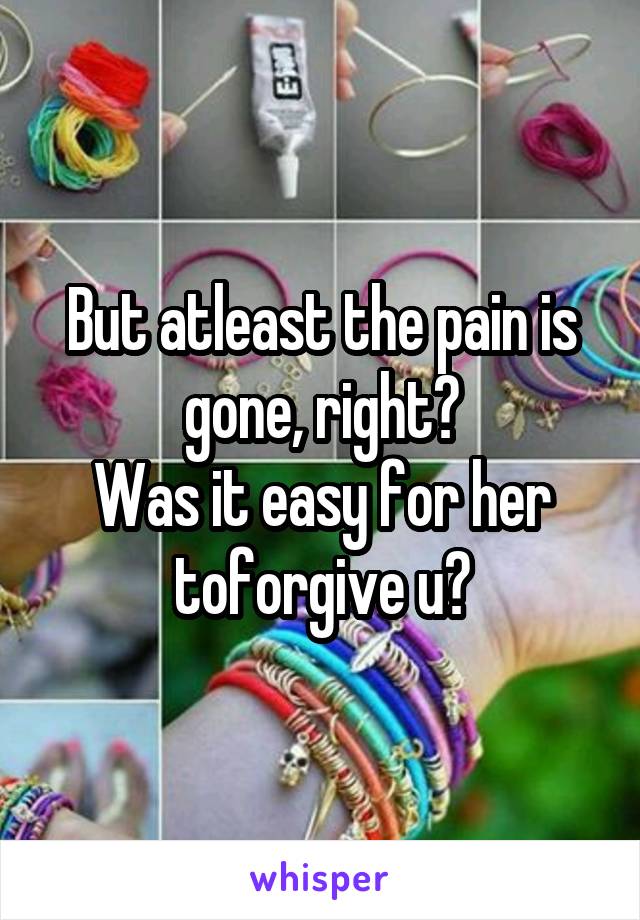 But atleast the pain is gone, right?
Was it easy for her toforgive u?