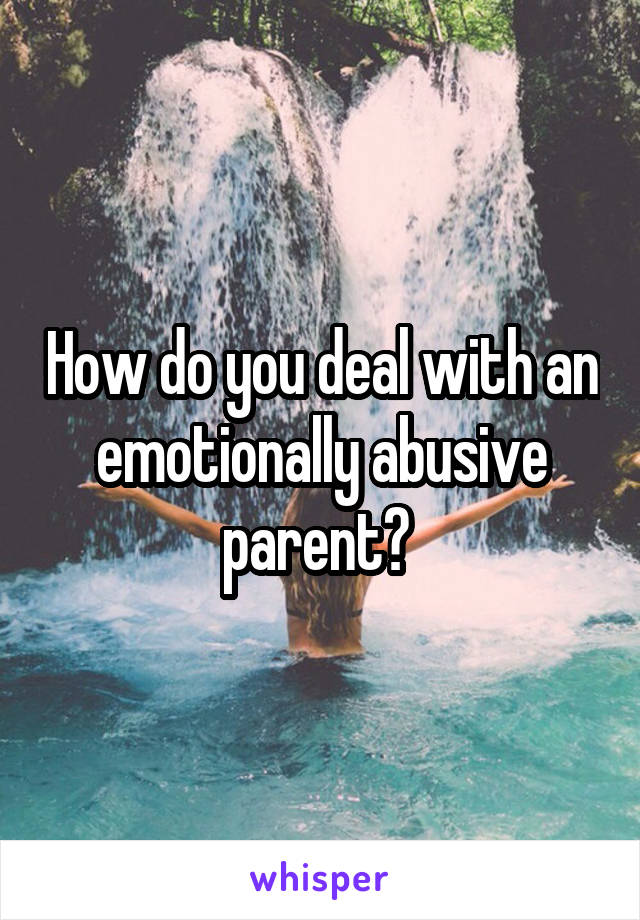 How do you deal with an emotionally abusive parent? 