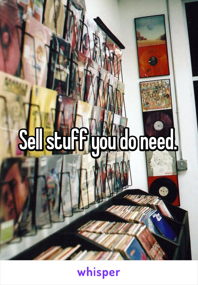 Sell stuff you do need. 