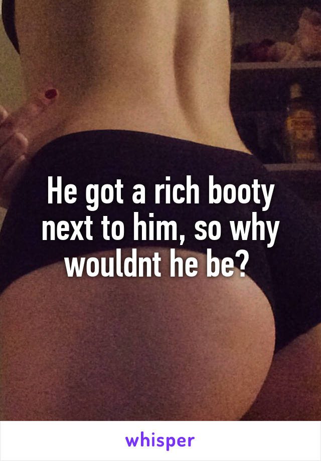 He got a rich booty next to him, so why wouldnt he be? 