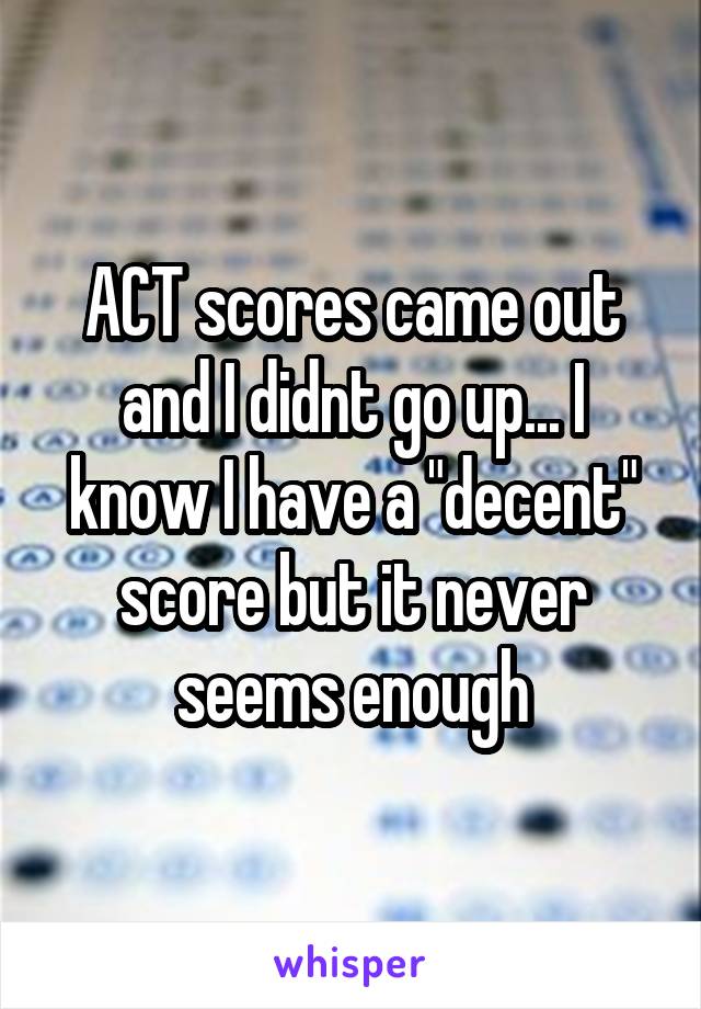 ACT scores came out and I didnt go up... I know I have a "decent" score but it never seems enough