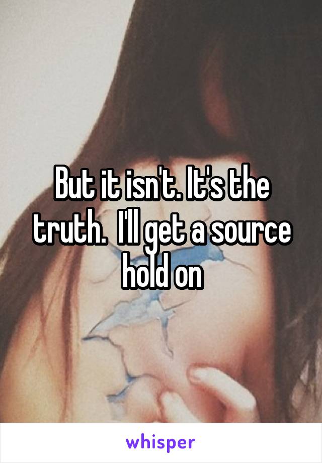 But it isn't. It's the truth.  I'll get a source hold on