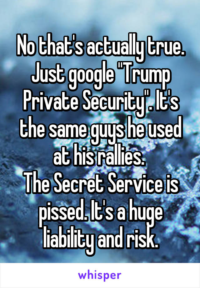 No that's actually true. Just google "Trump Private Security". It's the same guys he used at his rallies. 
The Secret Service is pissed. It's a huge liability and risk.