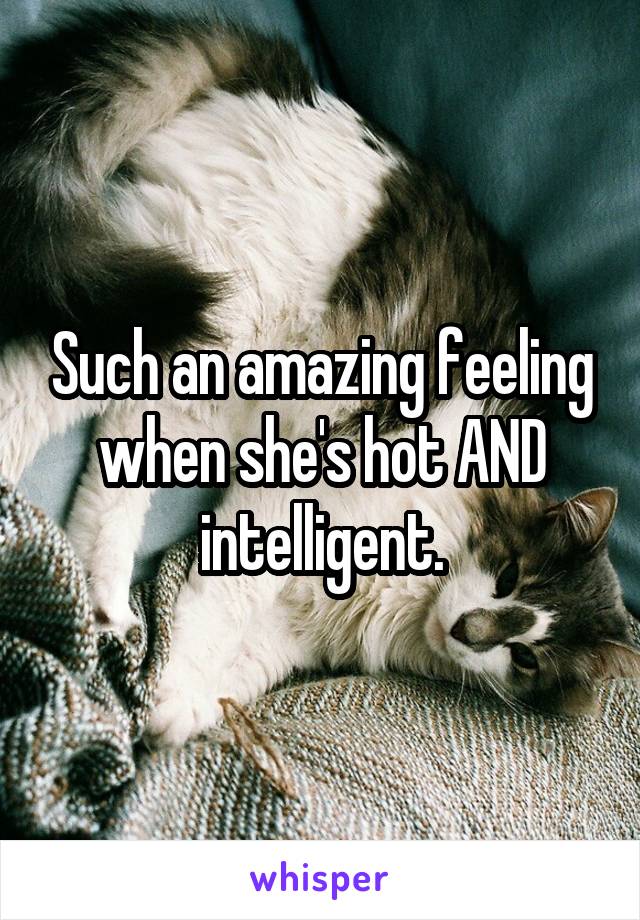 Such an amazing feeling when she's hot AND intelligent.