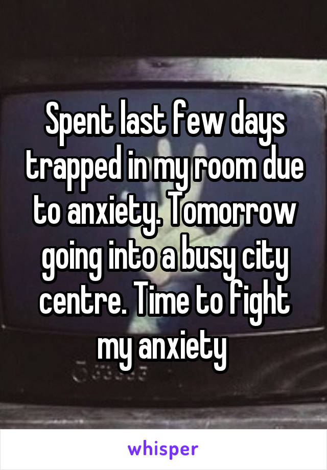 Spent last few days trapped in my room due to anxiety. Tomorrow going into a busy city centre. Time to fight my anxiety 
