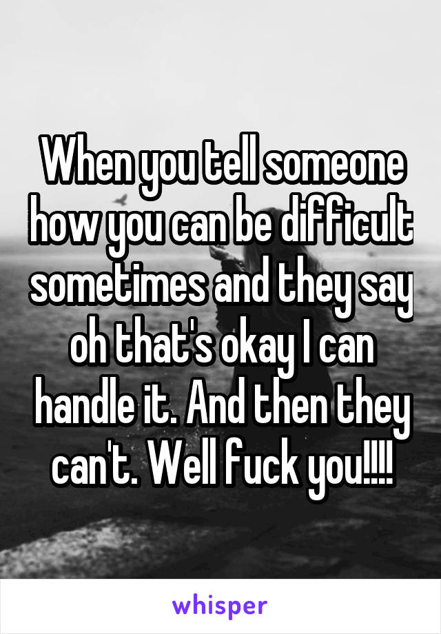 When you tell someone how you can be difficult sometimes and they say oh that's okay I can handle it. And then they can't. Well fuck you!!!!
