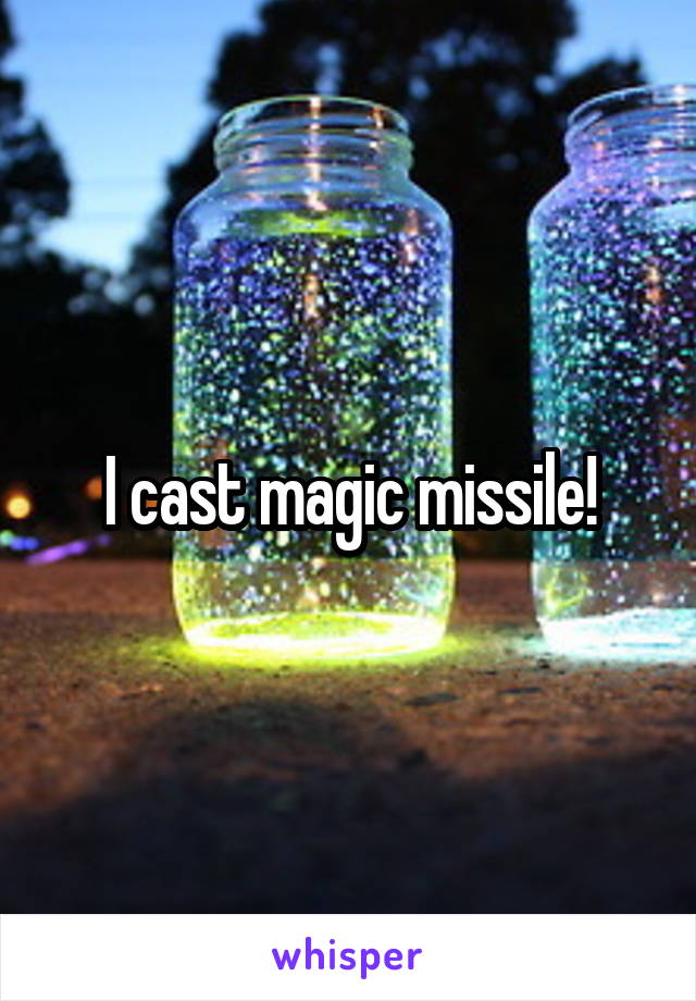 I cast magic missile!