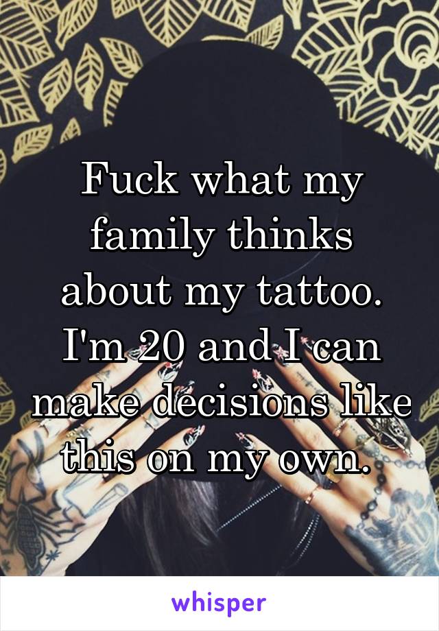 Fuck what my family thinks about my tattoo. I'm 20 and I can make decisions like this on my own. 