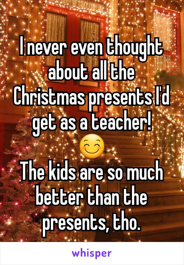 I never even thought about all the Christmas presents I'd get as a teacher!
😊
The kids are so much better than the presents, tho.