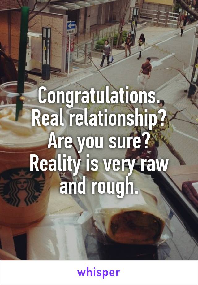 Congratulations.
Real relationship? Are you sure?
Reality is very raw and rough.