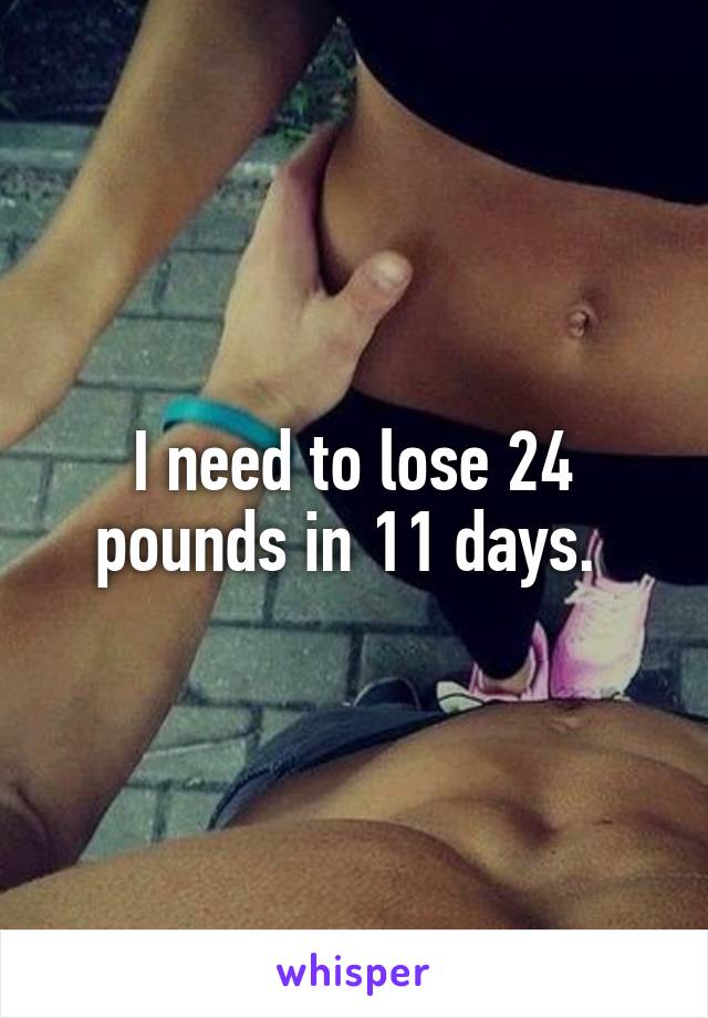 I need to lose 24 pounds in 11 days. 