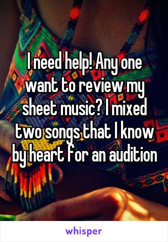 I need help! Any one want to review my sheet music? I mixed two songs that I know by heart for an audition 