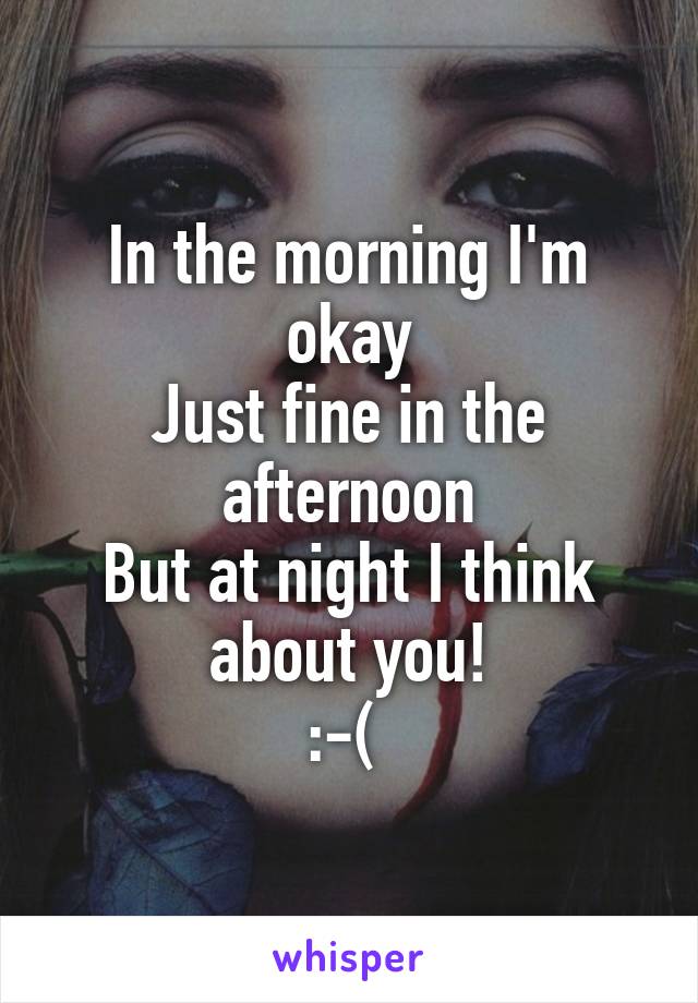 In the morning I'm okay
Just fine in the afternoon
But at night I think about you!
:-( 