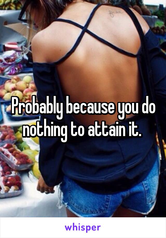 Probably because you do nothing to attain it. 