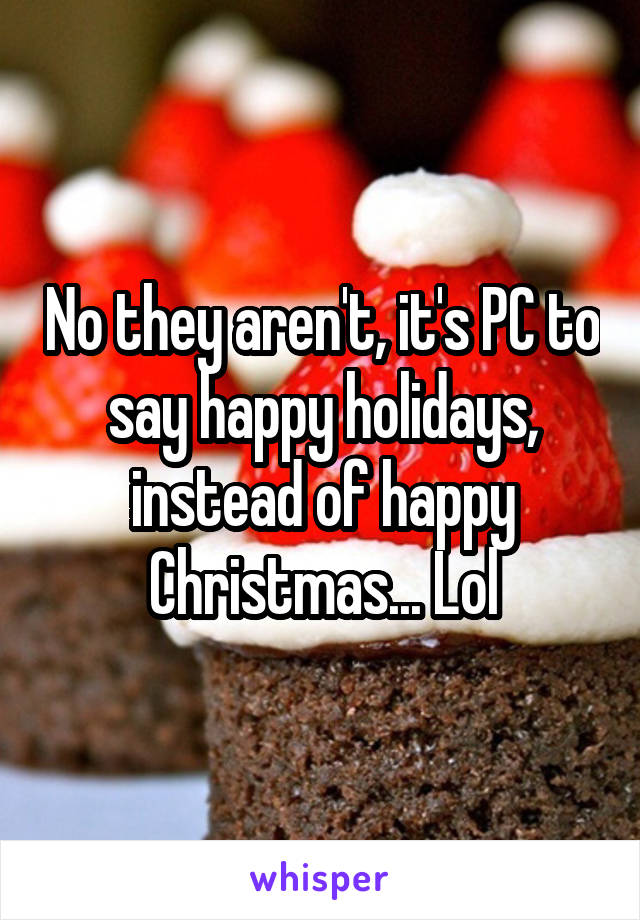 No they aren't, it's PC to say happy holidays, instead of happy Christmas... Lol