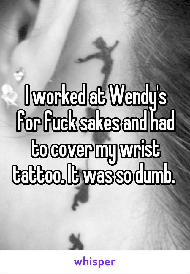 I worked at Wendy's for fuck sakes and had to cover my wrist tattoo. It was so dumb. 