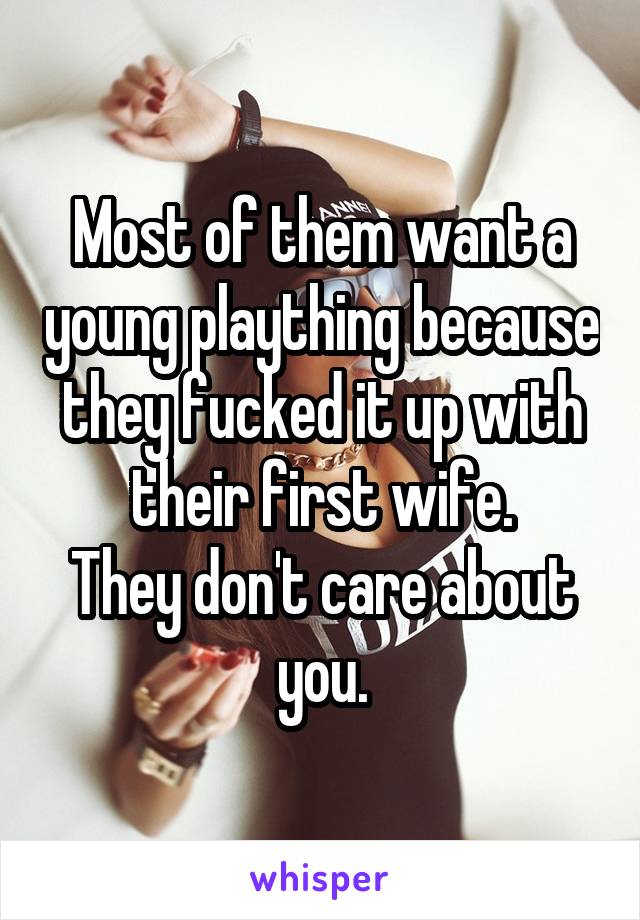 Most of them want a young plaything because they fucked it up with their first wife.
They don't care about you.