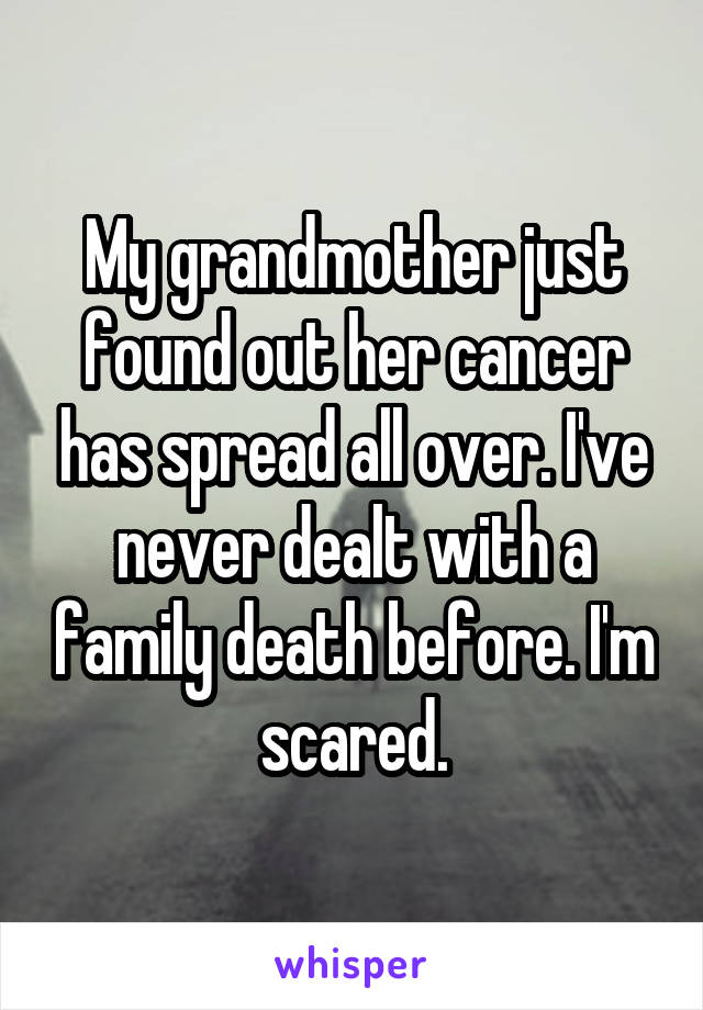 My grandmother just found out her cancer has spread all over. I've never dealt with a family death before. I'm scared.