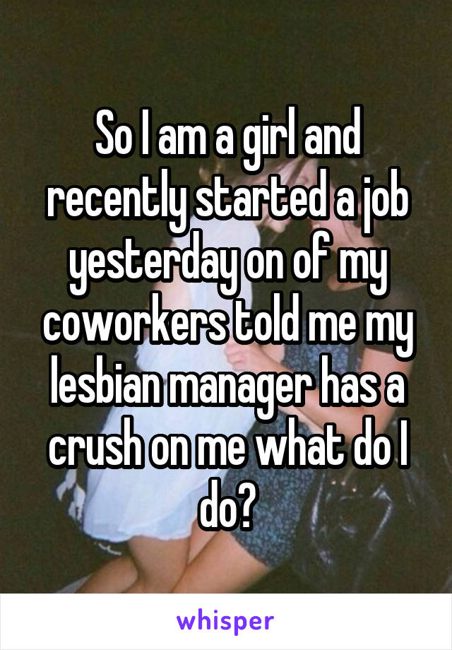 So I am a girl and recently started a job yesterday on of my coworkers told me my lesbian manager has a crush on me what do I do?