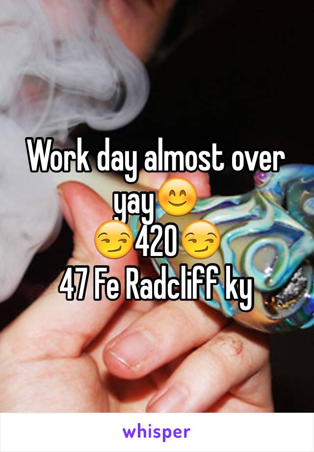 Work day almost over yay😊
😏420😏
47 Fe Radcliff ky