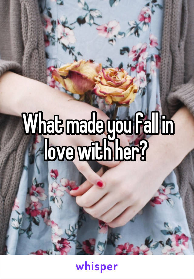 What made you fall in love with her? 