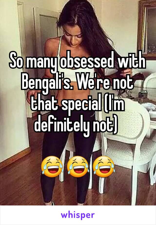 So many obsessed with Bengali's. We're not that special (I'm definitely not) 

😂😂😂