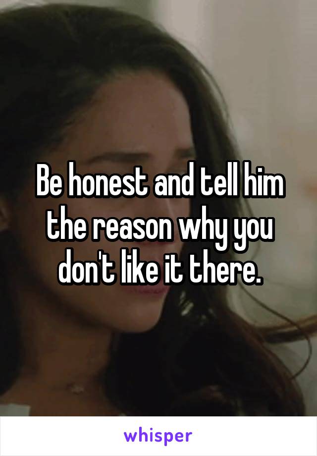 Be honest and tell him the reason why you don't like it there.