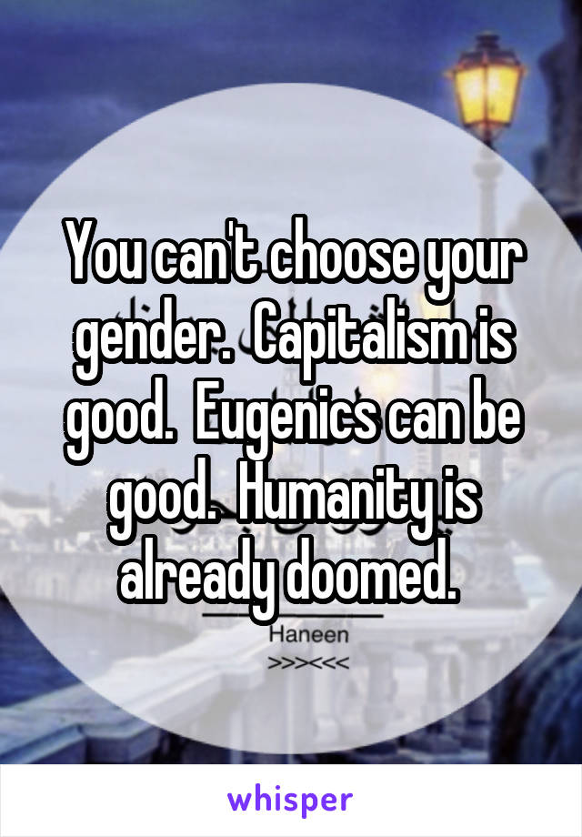You can't choose your gender.  Capitalism is good.  Eugenics can be good.  Humanity is already doomed. 