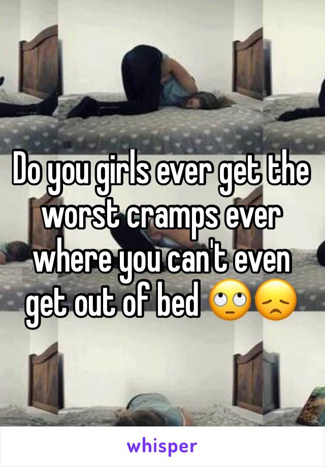 Do you girls ever get the worst cramps ever where you can't even get out of bed 🙄😞