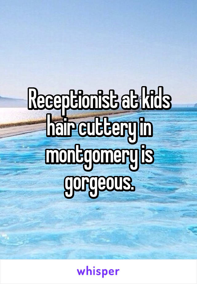 Receptionist at kids hair cuttery in montgomery is gorgeous.