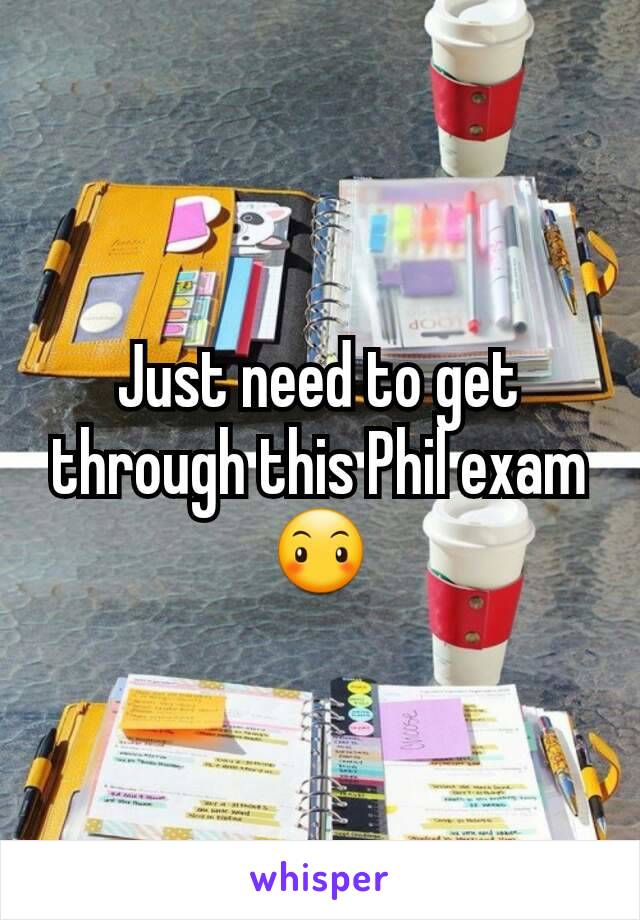 Just need to get through this Phil exam 😶