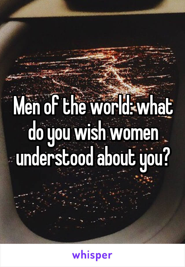 Men of the world: what do you wish women understood about you?