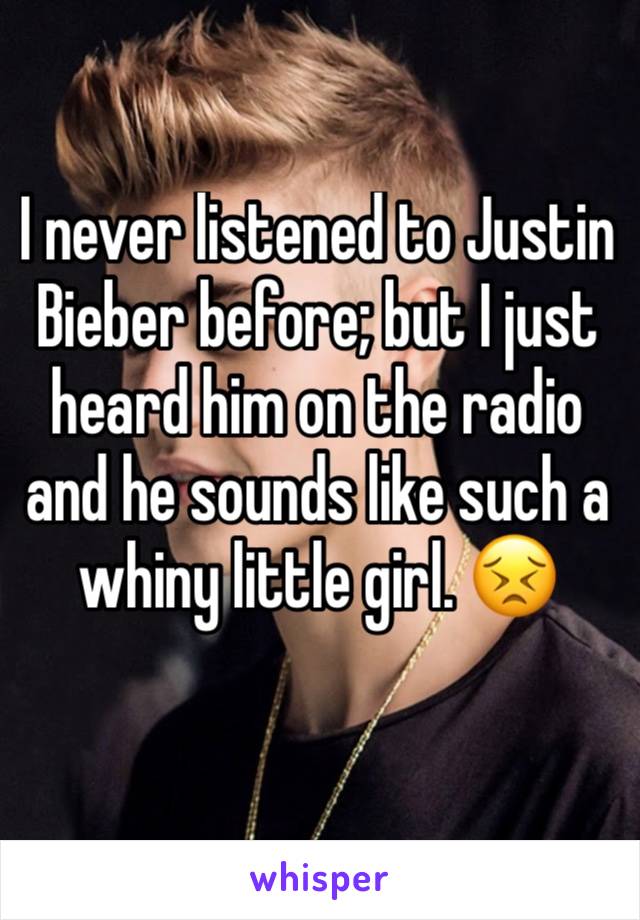 I never listened to Justin Bieber before; but I just heard him on the radio and he sounds like such a whiny little girl. 😣