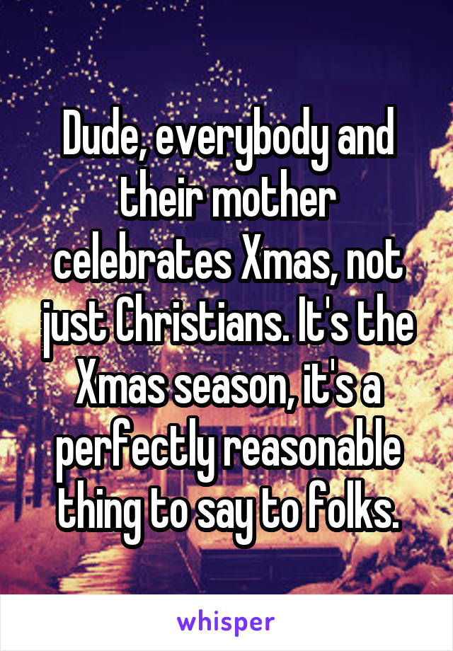 Dude, everybody and their mother celebrates Xmas, not just Christians. It's the Xmas season, it's a perfectly reasonable thing to say to folks.