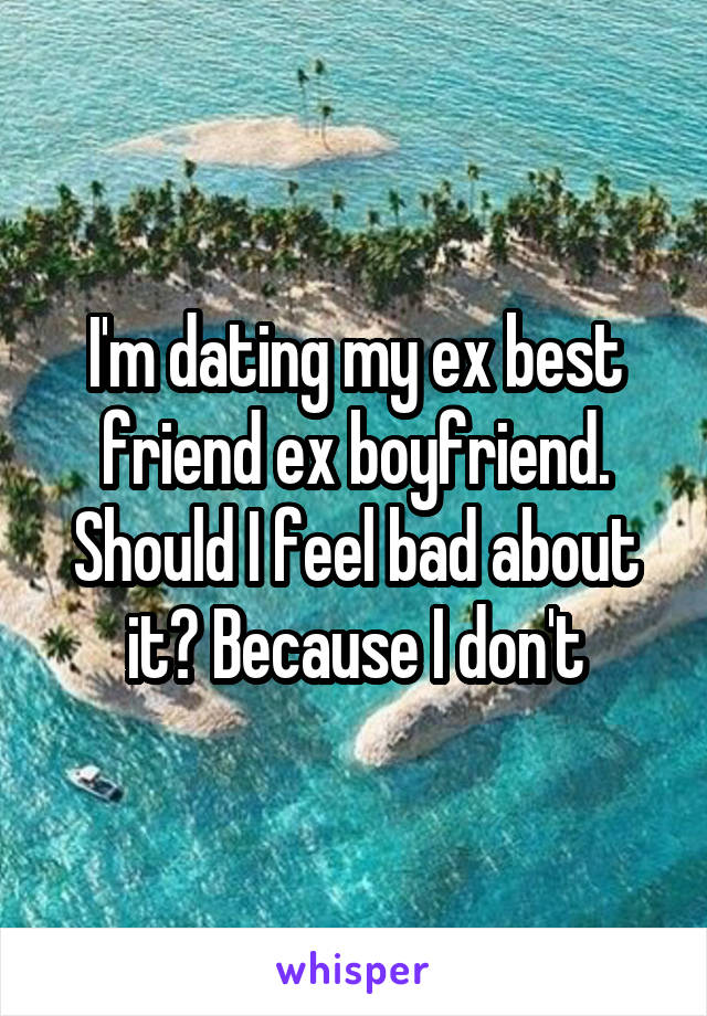 I'm dating my ex best friend ex boyfriend. Should I feel bad about it? Because I don't