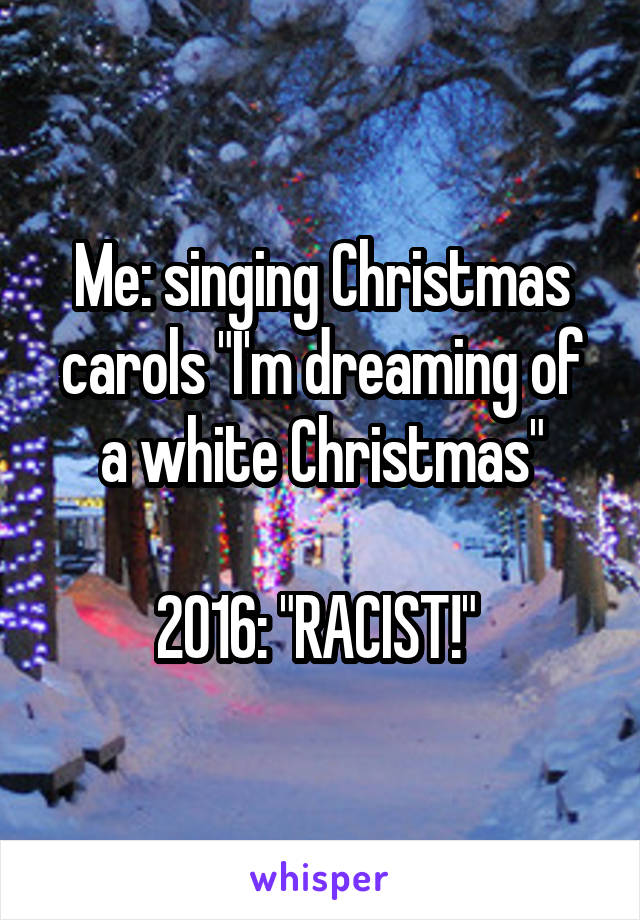Me: singing Christmas carols "I'm dreaming of a white Christmas"

2016: "RACIST!" 