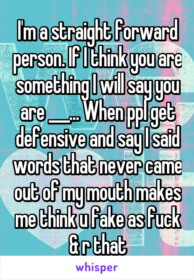 I'm a straight forward person. If I think you are something I will say you are ___... When ppl get defensive and say I said words that never came out of my mouth makes me think u fake as fuck & r that