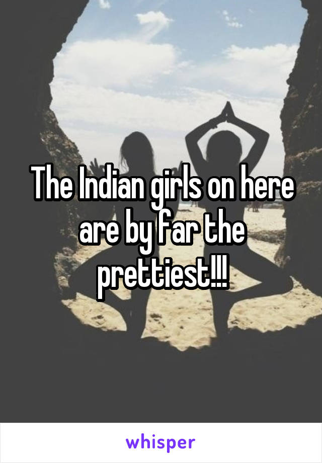 The Indian girls on here are by far the prettiest!!!